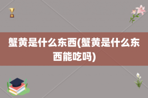 蟹黄是什么东西(蟹黄是什么东西能吃吗)