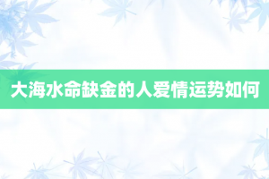 大海水命缺金的人爱情运势如何