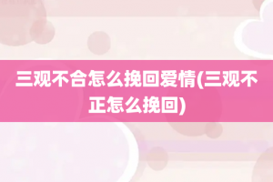 三观不合怎么挽回爱情(三观不正怎么挽回)