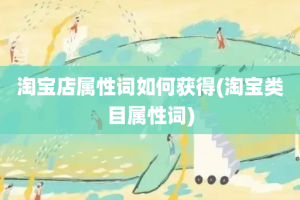 淘宝店属性词如何获得(淘宝类目属性词)