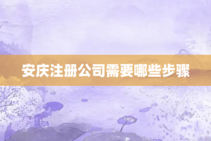 安庆注册公司需要哪些步骤