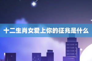 十二生肖女爱上你的征兆是什么