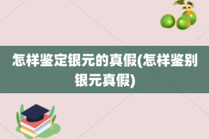 怎样鉴定银元的真假(怎样鉴别银元真假)