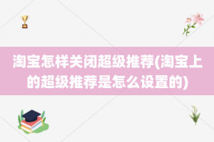 淘宝怎样关闭超级推荐(淘宝上的超级推荐是怎么设置的)