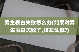 男生表白失败怎么办(如果对男生表白失败了,该怎么做?)