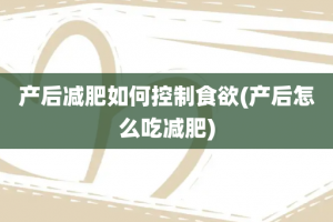 产后减肥如何控制食欲(产后怎么吃减肥)