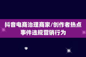 抖音电商治理商家/创作者热点事件违规营销行为