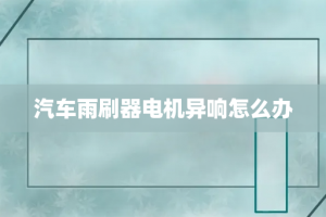 汽车雨刷器电机异响怎么办