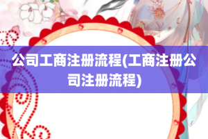 公司工商注册流程(工商注册公司注册流程)