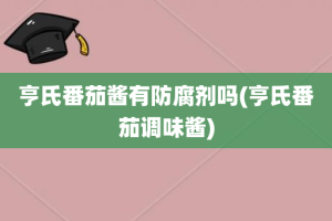 亨氏番茄酱有防腐剂吗(亨氏番茄调味酱)