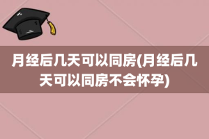 月经后几天可以同房(月经后几天可以同房不会怀孕)