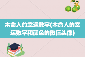 木命人的幸运数字(木命人的幸运数字和颜色的微信头像)