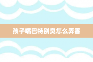 孩子嘴巴特别臭怎么弄香