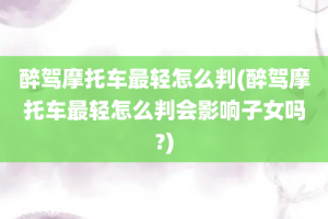 醉驾摩托车最轻怎么判(醉驾摩托车最轻怎么判会影响子女吗?)