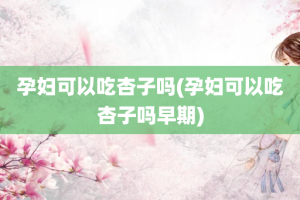 孕妇可以吃杏子吗(孕妇可以吃杏子吗早期)