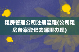 租房管理公司注册流程(公司租房备案登记去哪里办理)