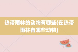 热带雨林的动物有哪些(在热带雨林有哪些动物)
