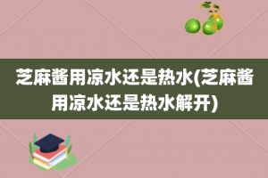 芝麻酱用凉水还是热水(芝麻酱用凉水还是热水解开)