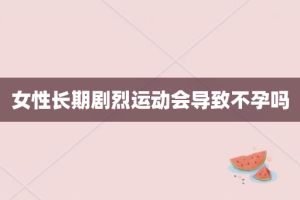 女性长期剧烈运动会导致不孕吗