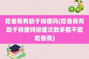 吃香蕉有助于排便吗(吃香蕉有助于排便吗排便次数多能不能吃香蕉)