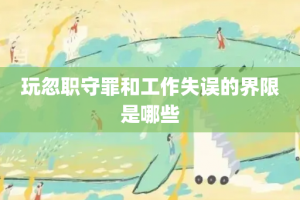 玩忽职守罪和工作失误的界限是哪些