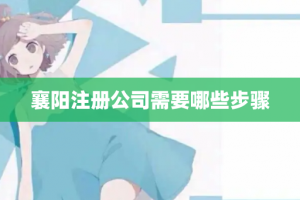 襄阳注册公司需要哪些步骤