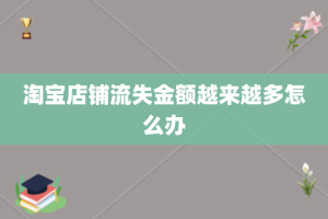 淘宝店铺流失金额越来越多怎么办