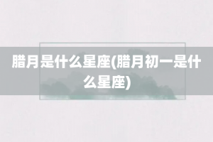 腊月是什么星座(腊月初一是什么星座)