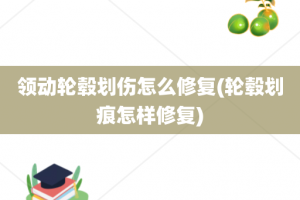 领动轮毂划伤怎么修复(轮毂划痕怎样修复)