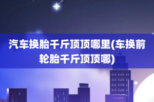 汽车换胎千斤顶顶哪里(车换前轮胎千斤顶顶哪)