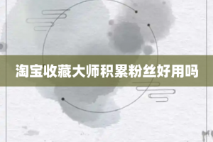 淘宝收藏大师积累粉丝好用吗