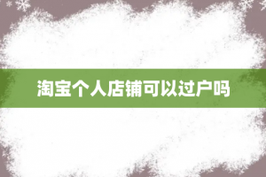 淘宝个人店铺可以过户吗