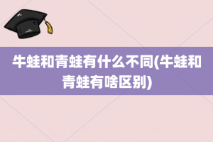 牛蛙和青蛙有什么不同(牛蛙和青蛙有啥区别)
