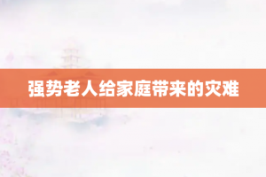 强势老人给家庭带来的灾难