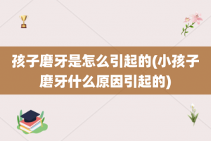 孩子磨牙是怎么引起的(小孩子磨牙什么原因引起的)