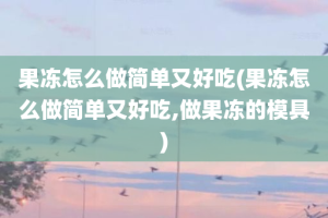 果冻怎么做简单又好吃(果冻怎么做简单又好吃,做果冻的模具)