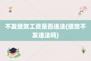 不发绩效工资是否违法(绩效不发违法吗)