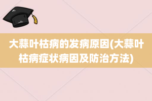 大蒜叶枯病的发病原因(大蒜叶枯病症状病因及防治方法)