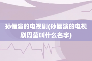 孙俪演的电视剧(孙俪演的电视剧周莹叫什么名字)