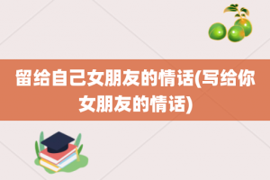 留给自己女朋友的情话(写给你女朋友的情话)