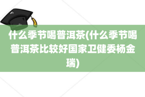 什么季节喝普洱茶(什么季节喝普洱茶比较好国家卫健委杨金瑞)