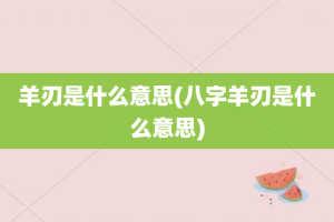 羊刃是什么意思(八字羊刃是什么意思)