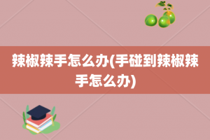 辣椒辣手怎么办(手碰到辣椒辣手怎么办)