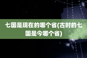 七国是现在的哪个省(古时的七国是今哪个省)