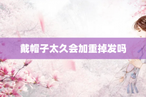 戴帽子太久会加重掉发吗