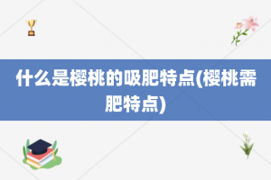 什么是樱桃的吸肥特点(樱桃需肥特点)