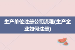 生产单位注册公司流程(生产企业如何注册)