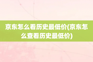 京东怎么看历史最低价(京东怎么查看历史最低价)