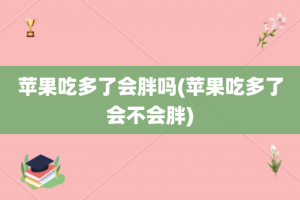 苹果吃多了会胖吗(苹果吃多了会不会胖)