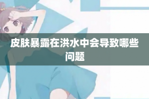 皮肤暴露在洪水中会导致哪些问题